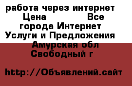 работа через интернет › Цена ­ 30 000 - Все города Интернет » Услуги и Предложения   . Амурская обл.,Свободный г.